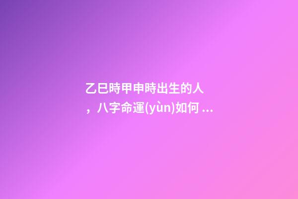 乙巳時甲申時出生的人，八字命運(yùn)如何？